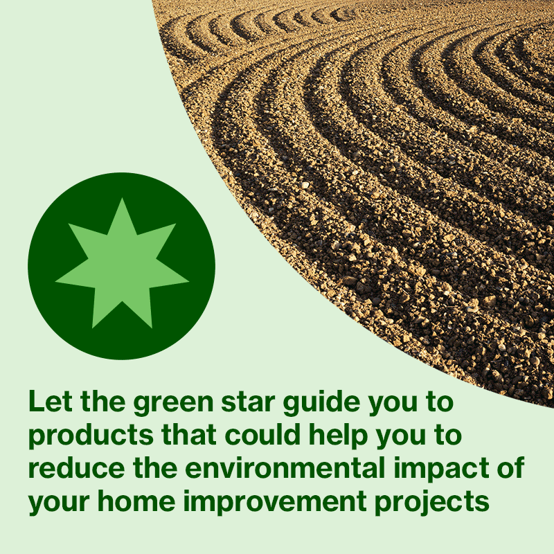 Let the green star guide you to products that could help you to reduce the environmental impact of your home improvement projects