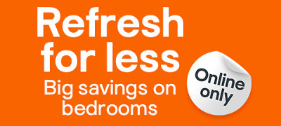 Refresh for less. Big savings on bedrooms. Online only. Selected products only. Click to shop now. For terms and conditions see the link under Products, in the footer.