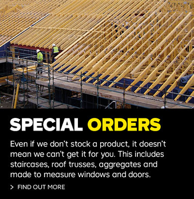 Special orders. Even if we don't stock a product, it doesn't mean we can't get it to you. This includes staircases, roof trusses, aggregates and made to measure windows and doors. Find out more.