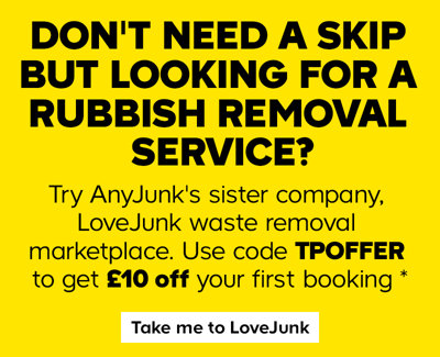 Don't need a skip but looking for a rubbish removal service? Click here to try AnyJunk's sister company LoveJunk waste removal marketplace. Use code TPOFFER to £10 off your first booking. (terms apply).